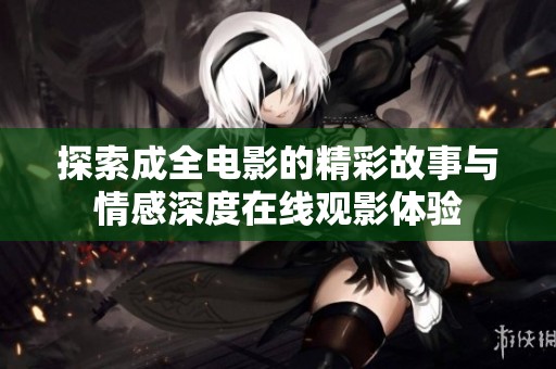探索成全电影的精彩故事与情感深度在线观影体验