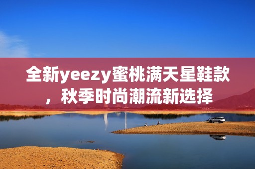 全新yeezy蜜桃满天星鞋款，秋季时尚潮流新选择