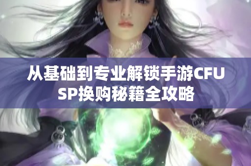 从基础到专业解锁手游CFUSP换购秘籍全攻略