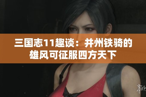 三国志11趣谈：并州铁骑的雄风可征服四方天下