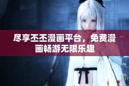 尽享丕丕漫画平台，免费漫画畅游无限乐趣