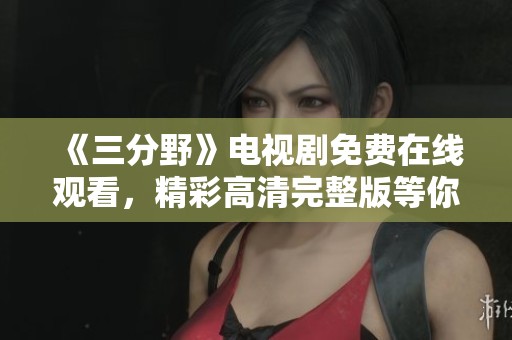 《三分野》电视剧免费在线观看，精彩高清完整版等你来看！