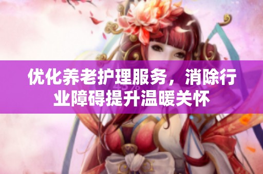 优化养老护理服务，消除行业障碍提升温暖关怀
