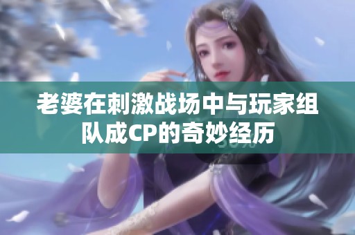 老婆在刺激战场中与玩家组队成CP的奇妙经历