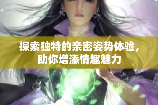 探索独特的亲密姿势体验，助你增添情趣魅力