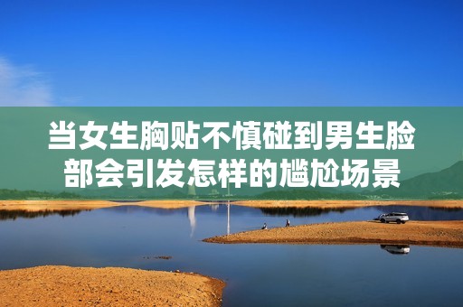 当女生胸贴不慎碰到男生脸部会引发怎样的尴尬场景