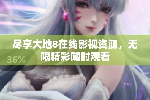 尽享大地8在线影视资源，无限精彩随时观看