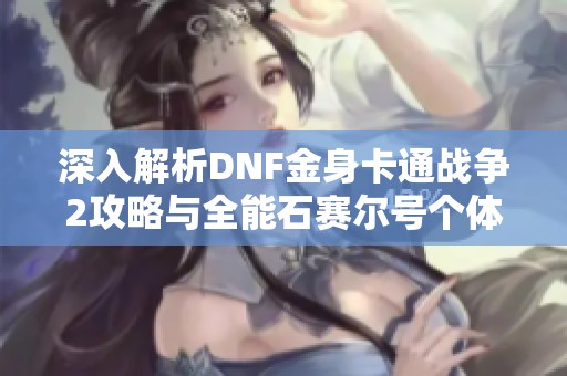 深入解析DNF金身卡通战争2攻略与全能石赛尔号个体值技巧