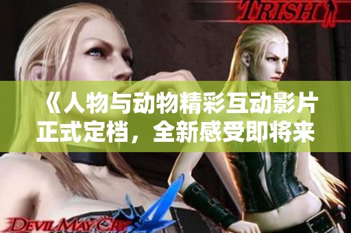 《人物与动物精彩互动影片正式定档，全新感受即将来袭》