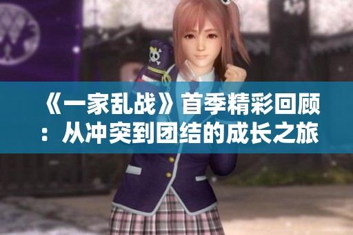 《一家乱战》首季精彩回顾：从冲突到团结的成长之旅
