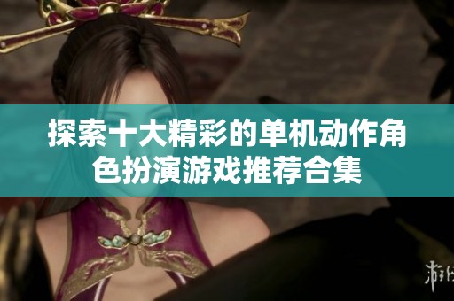 探索十大精彩的单机动作角色扮演游戏推荐合集