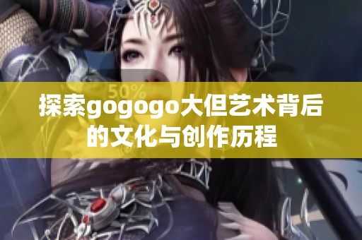 探索gogogo大但艺术背后的文化与创作历程