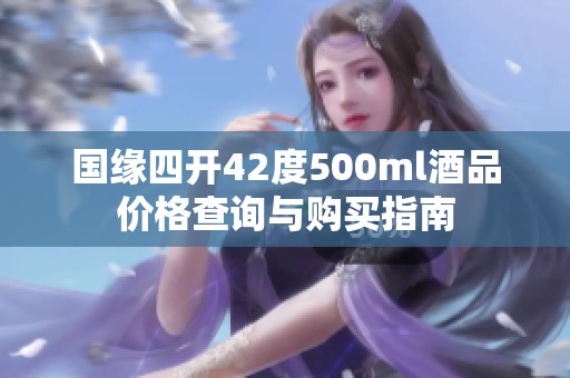 国缘四开42度500ml酒品价格查询与购买指南