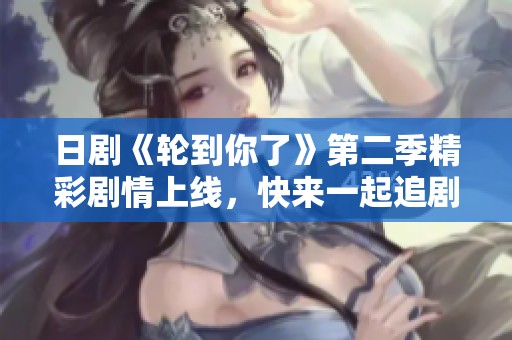 日剧《轮到你了》第二季精彩剧情上线，快来一起追剧吧