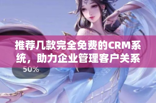 推荐几款完全免费的CRM系统，助力企业管理客户关系