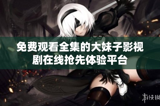 免费观看全集的大妹子影视剧在线抢先体验平台
