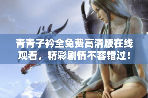 青青子衿全免费高清版在线观看，精彩剧情不容错过！