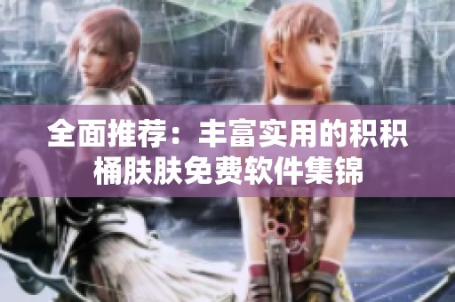 全面推荐：丰富实用的积积桶肤肤免费软件集锦