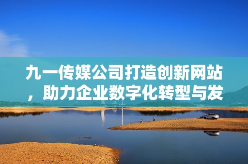 九一传媒公司打造创新网站，助力企业数字化转型与发展