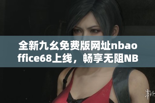 全新九幺免费版网址nbaoffice68上线，畅享无阻NBA精彩赛事