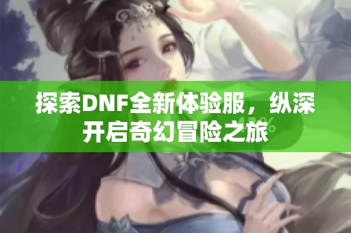 探索DNF全新体验服，纵深开启奇幻冒险之旅