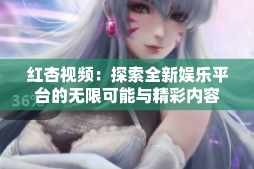 红杏视频：探索全新娱乐平台的无限可能与精彩内容