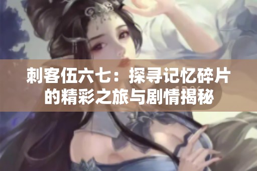 刺客伍六七：探寻记忆碎片的精彩之旅与剧情揭秘