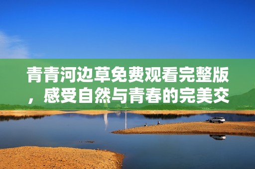 青青河边草免费观看完整版，感受自然与青春的完美交融