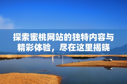 探索蜜桃网站的独特内容与精彩体验，尽在这里揭晓