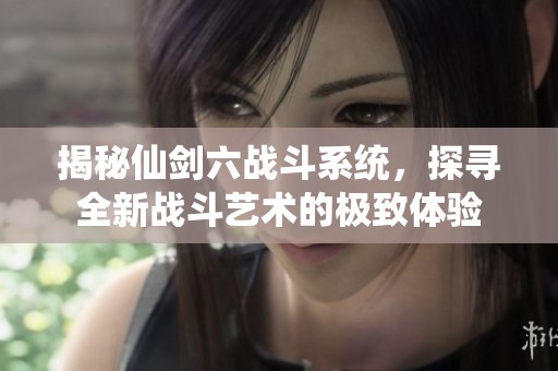 揭秘仙剑六战斗系统，探寻全新战斗艺术的极致体验
