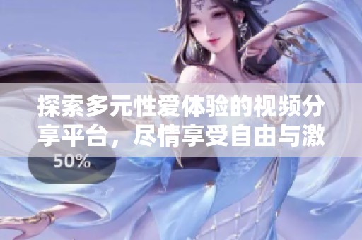 探索多元性爱体验的视频分享平台，尽情享受自由与激情