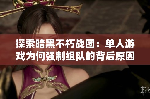探索暗黑不朽战团：单人游戏为何强制组队的背后原因解析