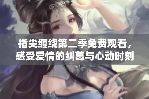 指尖缠绕第二季免费观看，感受爱情的纠葛与心动时刻
