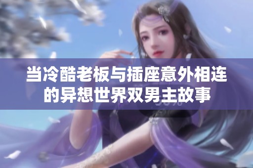 当冷酷老板与插座意外相连的异想世界双男主故事