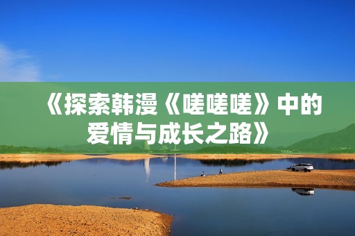 《探索韩漫《嗟嗟嗟》中的爱情与成长之路》