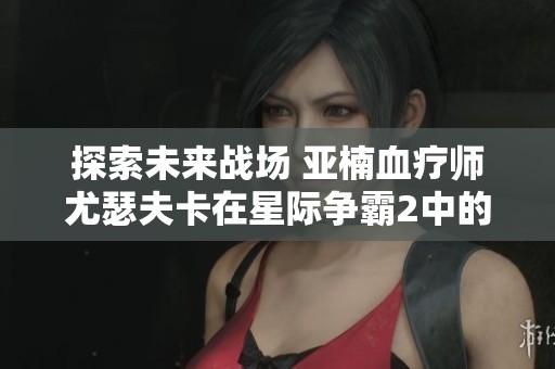 探索未来战场 亚楠血疗师尤瑟夫卡在星际争霸2中的人族传奇