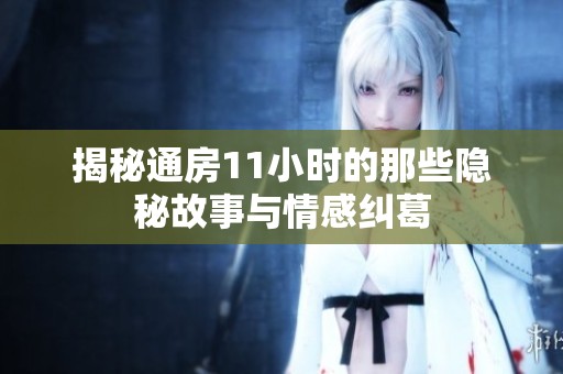 揭秘通房11小时的那些隐秘故事与情感纠葛