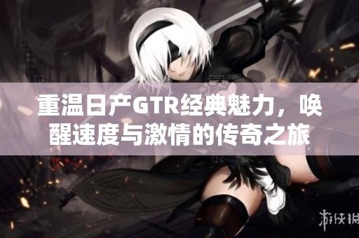 重温日产GTR经典魅力，唤醒速度与激情的传奇之旅