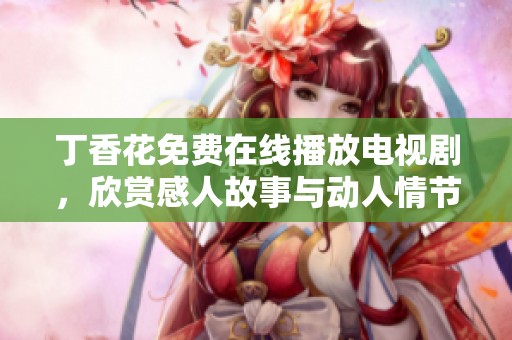 丁香花免费在线播放电视剧，欣赏感人故事与动人情节