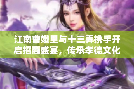 江南曹娥里与十三弄携手开启招商盛宴，传承孝德文化