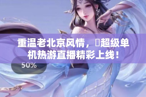 重温老北京风情，爺超级单机热游直播精彩上线！