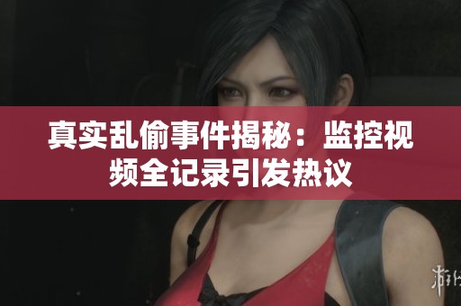 真实乱偷事件揭秘：监控视频全记录引发热议