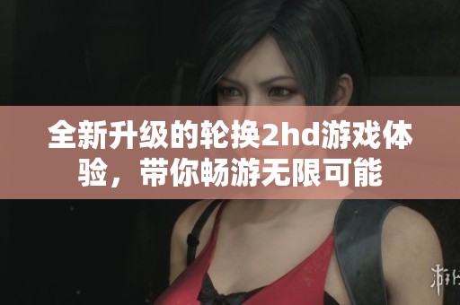 全新升级的轮换2hd游戏体验，带你畅游无限可能