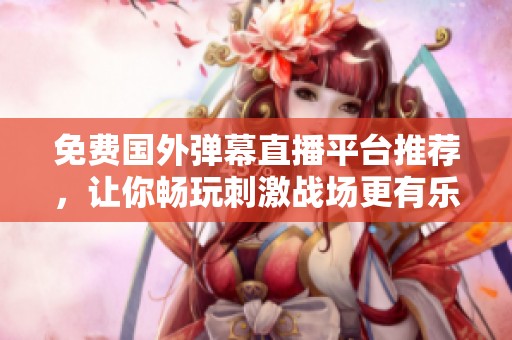免费国外弹幕直播平台推荐，让你畅玩刺激战场更有乐趣