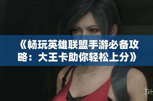 《畅玩英雄联盟手游必备攻略：大王卡助你轻松上分》