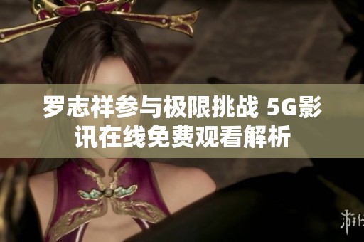 罗志祥参与极限挑战 5G影讯在线免费观看解析