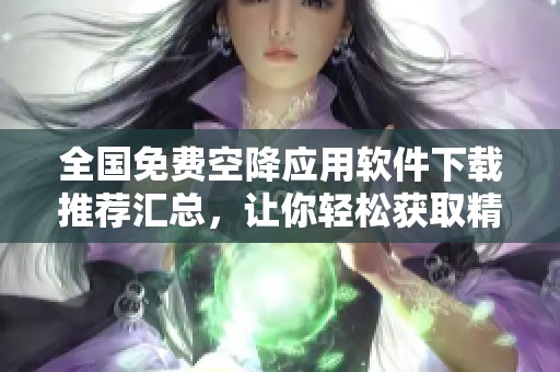 全国免费空降应用软件下载推荐汇总，让你轻松获取精彩应用