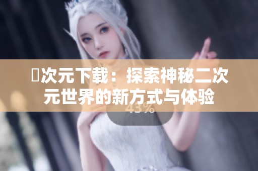 囧次元下载：探索神秘二次元世界的新方式与体验
