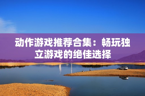 动作游戏推荐合集：畅玩独立游戏的绝佳选择