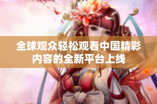 全球观众轻松观看中国精彩内容的全新平台上线